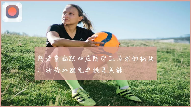 阿劳霍幽默回应防守亚马尔的秘诀：祈祷加避免单挑是关键