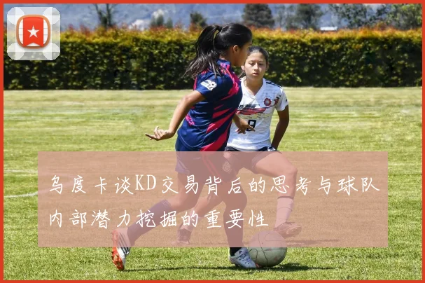 乌度卡谈KD交易背后的思考与球队内部潜力挖掘的重要性