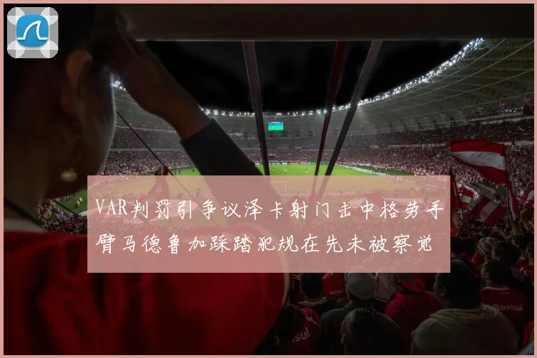VAR判罚引争议泽卡射门击中格劳手臂马德鲁加踩踏犯规在先未被察觉