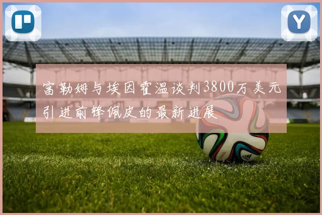 富勒姆与埃因霍温谈判3800万美元引进前锋佩皮的最新进展
