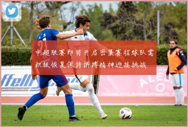 中超联赛即将开启密集赛程球队需积极恢复保持拼搏精神迎接挑战