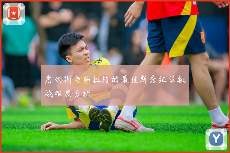 詹姆斯与弗拉格的最佳新秀纪录挑战难度分析