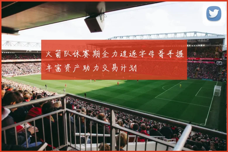 火箭队休赛期全力追逐字母哥手握丰富资产助力交易计划