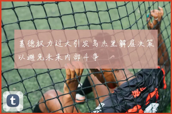 基德权力过大引发乌杰里解雇决策以避免未来内部斗争