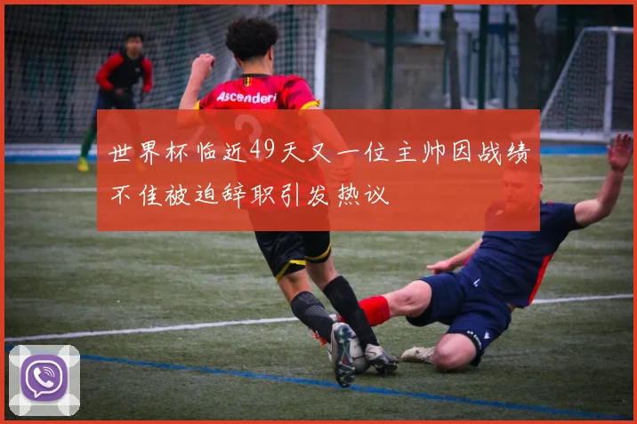 世界杯临近49天又一位主帅因战绩不佳被迫辞职引发热议