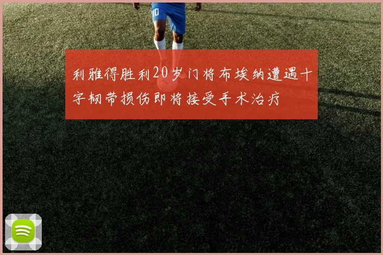 利雅得胜利20岁门将布埃纳遭遇十字韧带损伤即将接受手术治疗