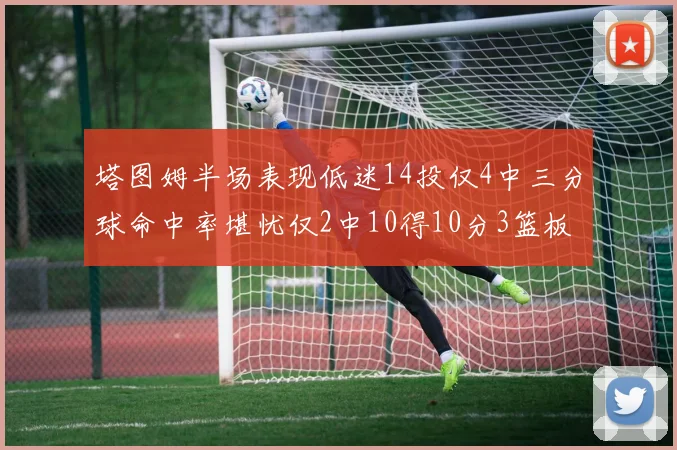 塔图姆半场表现低迷14投仅4中三分球命中率堪忧仅2中10得10分3篮板
