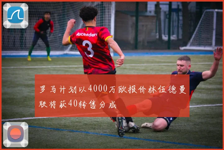 罗马计划以4000万欧报价林伍德曼联将获40转售分成