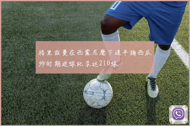 格里兹曼在西蒙尼麾下追平梅西瓜帅时期进球纪录达210球