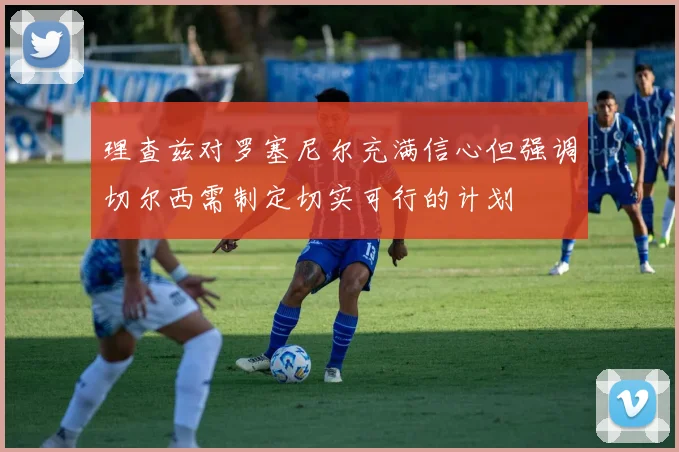理查兹对罗塞尼尔充满信心但强调切尔西需制定切实可行的计划