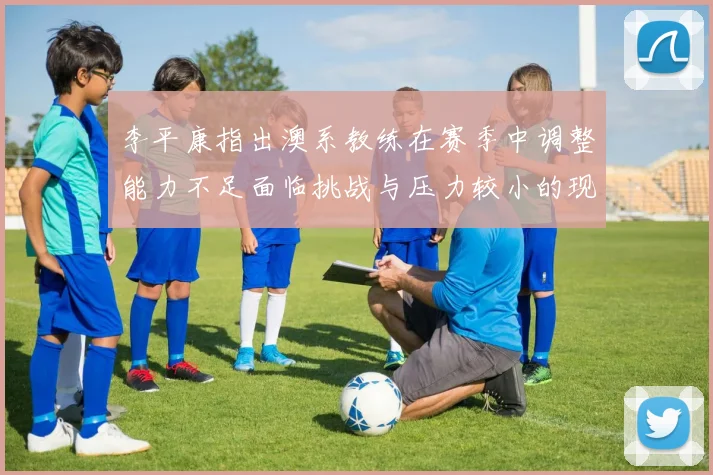 李平康指出澳系教练在赛季中调整能力不足面临挑战与压力较小的现状