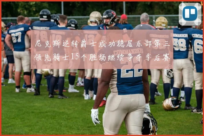 尼克斯逆转爵士成功稳居东部第三领先骑士15个胜场继续争夺季后赛优势