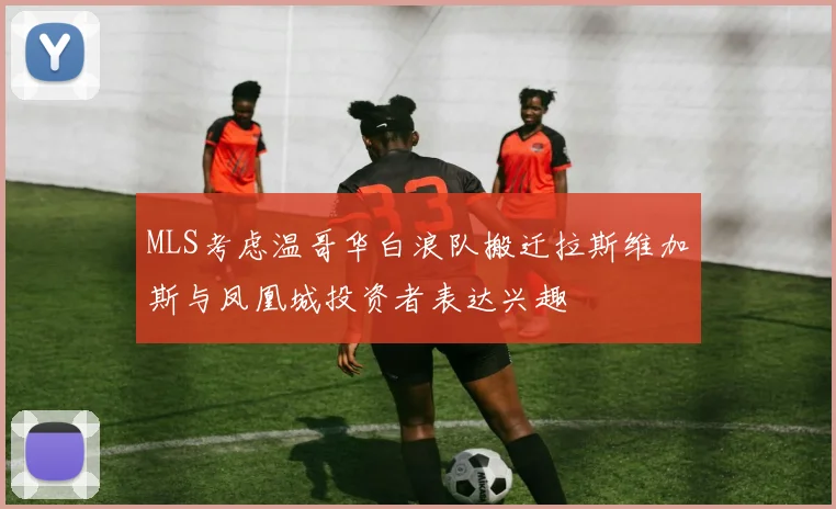 MLS考虑温哥华白浪队搬迁拉斯维加斯与凤凰城投资者表达兴趣