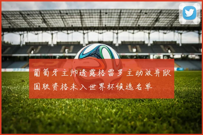 葡萄牙主帅透露格雷罗主动放弃欧国联资格未入世界杯候选名单