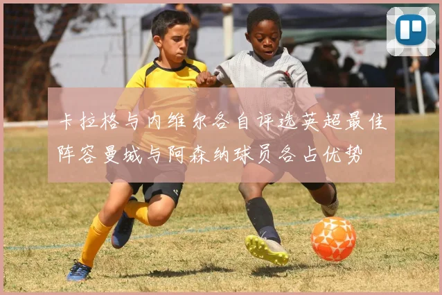 卡拉格与内维尔各自评选英超最佳阵容曼城与阿森纳球员各占优势