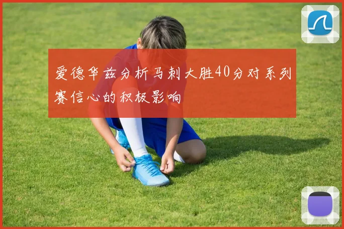 爱德华兹分析马刺大胜40分对系列赛信心的积极影响