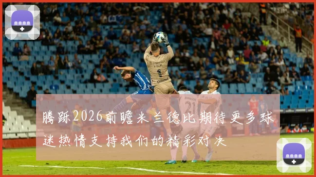 腾跞2026前瞻米兰德比期待更多球迷热情支持我们的精彩对决