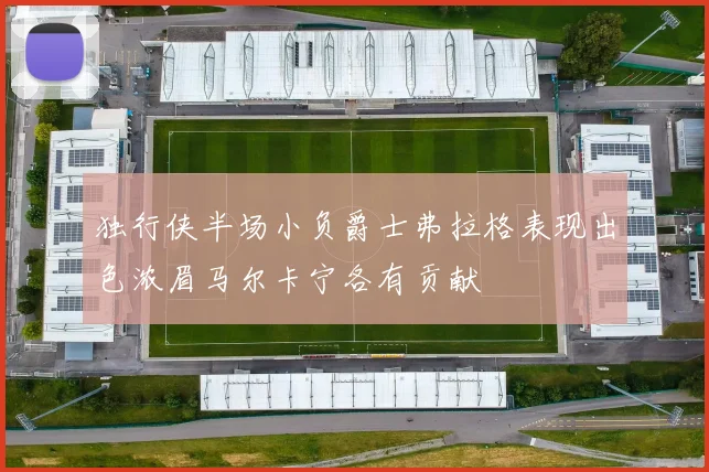 独行侠半场小负爵士弗拉格表现出色浓眉马尔卡宁各有贡献
