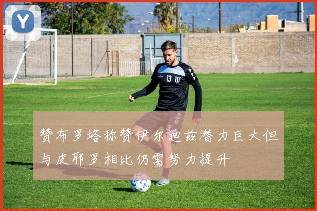 赞布罗塔称赞伊尔迪兹潜力巨大但与皮耶罗相比仍需努力提升