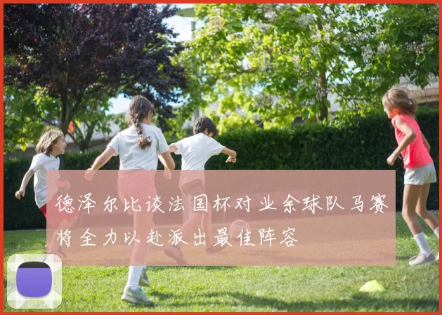 德泽尔比谈法国杯对业余球队马赛将全力以赴派出最佳阵容