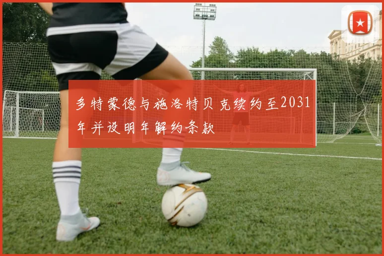 多特蒙德与施洛特贝克续约至2031年并设明年解约条款