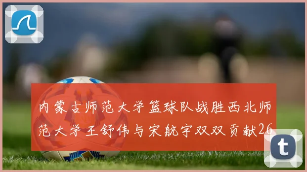 内蒙古师范大学篮球队战胜西北师范大学王舒伟与宋航宇双双贡献26分